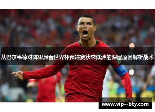 从巴尔韦德对阵里昂看世界杯预选赛状态低迷的深层原因解析战术 从巴尔韦德对阵里昂看世界杯预选赛状态低迷的深层原因解析战术