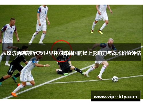 从攻防两端剖析C罗世界杯对阵韩国的场上影响力与战术价值评估