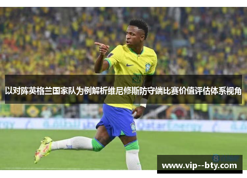 以对阵英格兰国家队为例解析维尼修斯防守端比赛价值评估体系视角 以对阵英格兰国家队为例解析维尼修斯防守端比赛价值评估体系视角