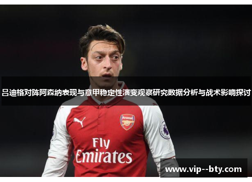 吕迪格对阵阿森纳表现与意甲稳定性演变观察研究数据分析与战术影响探讨 吕迪格对阵阿森纳表现与意甲稳定性演变观察研究数据分析与战术影响探讨