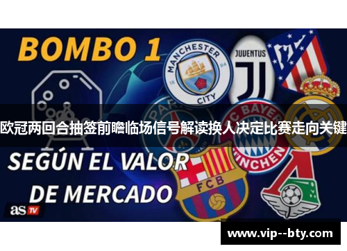 欧冠两回合抽签前瞻临场信号解读换人决定比赛走向关键 欧冠两回合抽签前瞻临场信号解读换人决定比赛走向关键