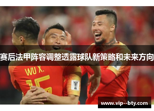 赛后法甲阵容调整透露球队新策略和未来方向