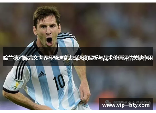 哈兰德对阵尤文世界杯预选赛表现深度解析与战术价值评估关键作用 哈兰德对阵尤文世界杯预选赛表现深度解析与战术价值评估关键作用