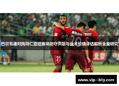 巴尔韦德对阵拜仁亚冠赛场防守贡献与战术价值评估解析全面研究 巴尔韦德对阵拜仁亚冠赛场防守贡献与战术价值评估解析全面研究