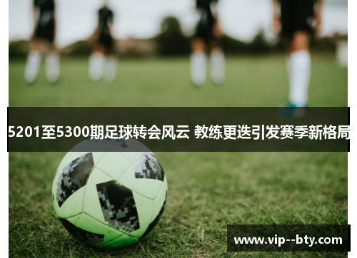 5201至5300期足球转会风云 教练更迭引发赛季新格局 5201至5300期足球转会风云 教练更迭引发赛季新格局