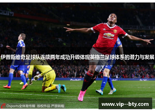 伊普斯维奇足球队连续两年成功升级体现英格兰足球体系的潜力与发展 伊普斯维奇足球队连续两年成功升级体现英格兰足球体系的潜力与发展