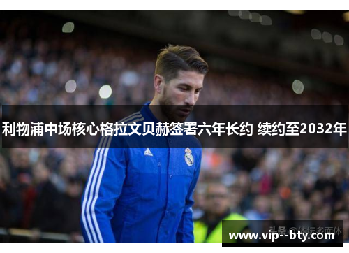 利物浦中场核心格拉文贝赫签署六年长约 续约至2032年