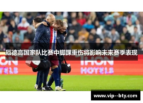 厄德高国家队比赛中脚踝重伤将影响未来赛季表现 厄德高国家队比赛中脚踝重伤将影响未来赛季表现