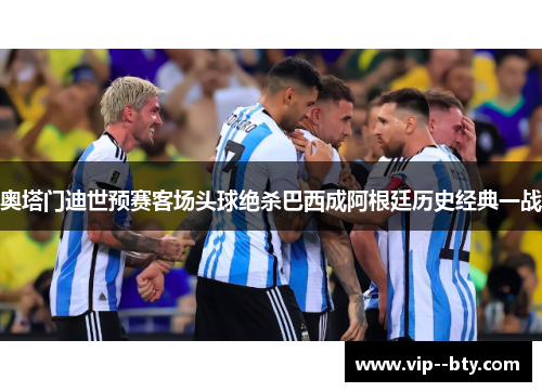 奥塔门迪世预赛客场头球绝杀巴西成阿根廷历史经典一战 奥塔门迪世预赛客场头球绝杀巴西成阿根廷历史经典一战