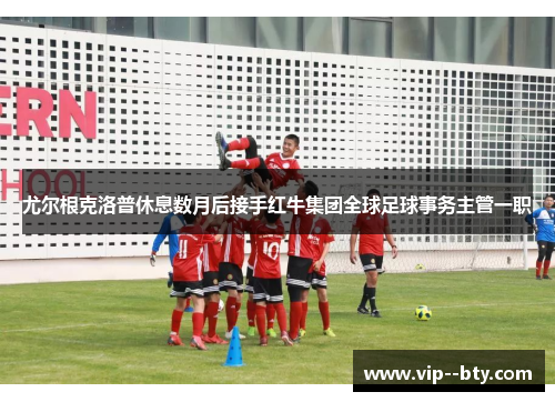 尤尔根克洛普休息数月后接手红牛集团全球足球事务主管一职