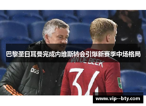 巴黎圣日耳曼完成内维斯转会引爆新赛季中场格局