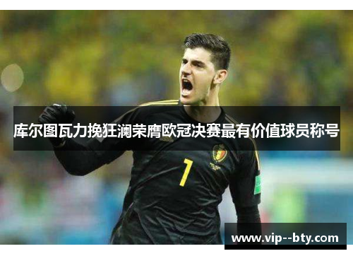 库尔图瓦力挽狂澜荣膺欧冠决赛最有价值球员称号 库尔图瓦力挽狂澜荣膺欧冠决赛最有价值球员称号
