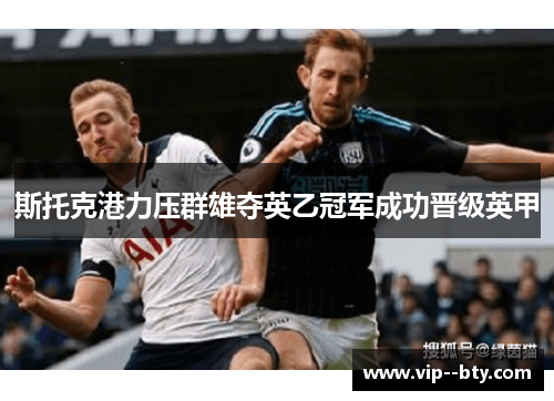 斯托克港力压群雄夺英乙冠军成功晋级英甲 斯托克港力压群雄夺英乙冠军成功晋级英甲