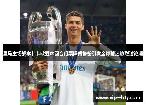 皇马主场战本菲卡欧冠次回合门票瞬间售罄引发全球球迷热烈讨论潮 皇马主场战本菲卡欧冠次回合门票瞬间售罄引发全球球迷热烈讨论潮