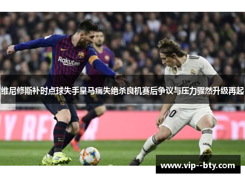 维尼修斯补时点球失手皇马痛失绝杀良机赛后争议与压力骤然升级再起 维尼修斯补时点球失手皇马痛失绝杀良机赛后争议与压力骤然升级再起