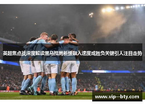 英超焦点战深度解读黑马搅局新援融入速度成胜负关键引人注目走势