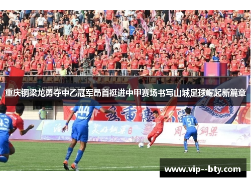 重庆铜梁龙勇夺中乙冠军昂首挺进中甲赛场书写山城足球崛起新篇章 重庆铜梁龙勇夺中乙冠军昂首挺进中甲赛场书写山城足球崛起新篇章
