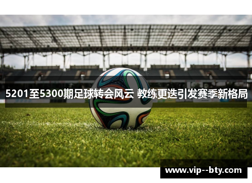 5201至5300期足球转会风云 教练更迭引发赛季新格局 5201至5300期足球转会风云 教练更迭引发赛季新格局