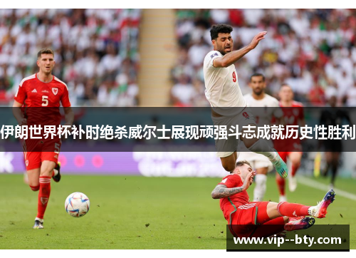 伊朗世界杯补时绝杀威尔士展现顽强斗志成就历史性胜利 伊朗世界杯补时绝杀威尔士展现顽强斗志成就历史性胜利