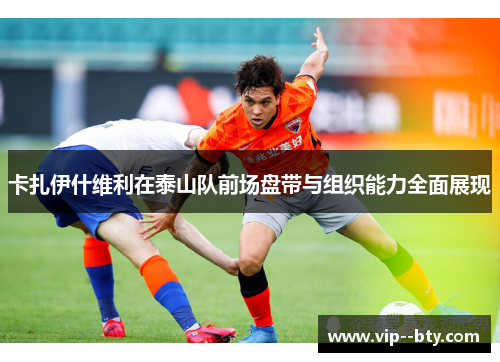 卡扎伊什维利在泰山队前场盘带与组织能力全面展现 卡扎伊什维利在泰山队前场盘带与组织能力全面展现