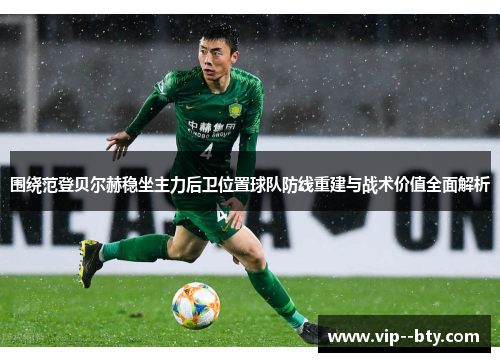 围绕范登贝尔赫稳坐主力后卫位置球队防线重建与战术价值全面解析 围绕范登贝尔赫稳坐主力后卫位置球队防线重建与战术价值全面解析