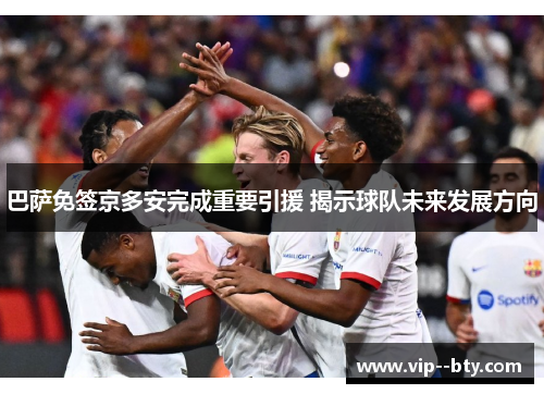 巴萨免签京多安完成重要引援 揭示球队未来发展方向 巴萨免签京多安完成重要引援 揭示球队未来发展方向