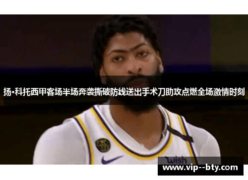 扬·科托西甲客场半场奔袭撕破防线送出手术刀助攻点燃全场激情时刻