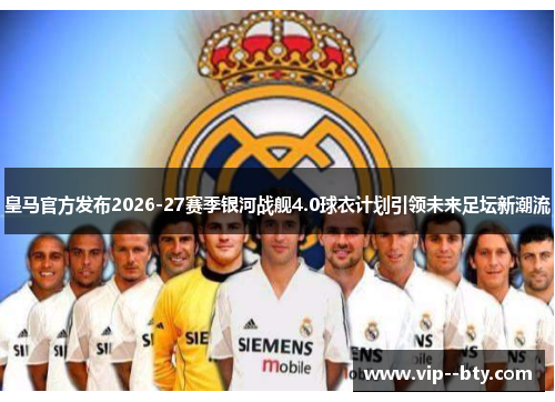 皇马官方发布2026-27赛季银河战舰4.0球衣计划引领未来足坛新潮流