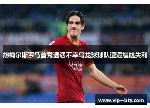 胡梅尔斯罗马首秀遭遇不幸乌龙球球队遭遇尴尬失利