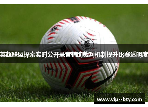 英超联盟探索实时公开录音辅助裁判机制提升比赛透明度