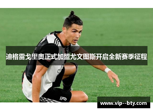 迪格雷戈里奥正式加盟尤文图斯开启全新赛季征程