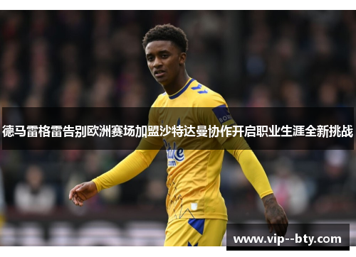 德马雷格雷告别欧洲赛场加盟沙特达曼协作开启职业生涯全新挑战