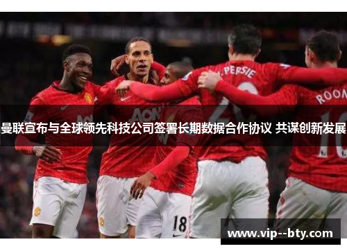 曼联宣布与全球领先科技公司签署长期数据合作协议 共谋创新发展 曼联宣布与全球领先科技公司签署长期数据合作协议 共谋创新发展