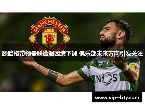 滕哈格带领曼联遭遇困境下课 俱乐部未来方向引发关注 滕哈格带领曼联遭遇困境下课 俱乐部未来方向引发关注