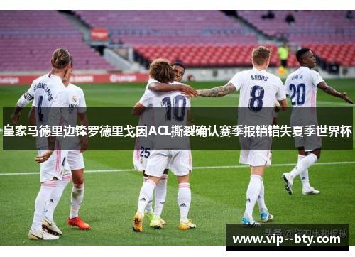 皇家马德里边锋罗德里戈因ACL撕裂确认赛季报销错失夏季世界杯
