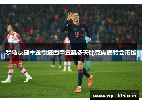 罗马豪掷重金引进西甲金靴多夫比克震撼转会市场 罗马豪掷重金引进西甲金靴多夫比克震撼转会市场