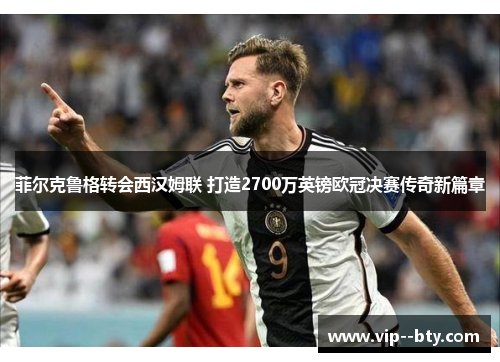 菲尔克鲁格转会西汉姆联 打造2700万英镑欧冠决赛传奇新篇章 菲尔克鲁格转会西汉姆联 打造2700万英镑欧冠决赛传奇新篇章