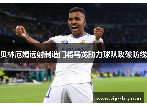 贝林厄姆远射制造门将乌龙助力球队攻破防线 贝林厄姆远射制造门将乌龙助力球队攻破防线