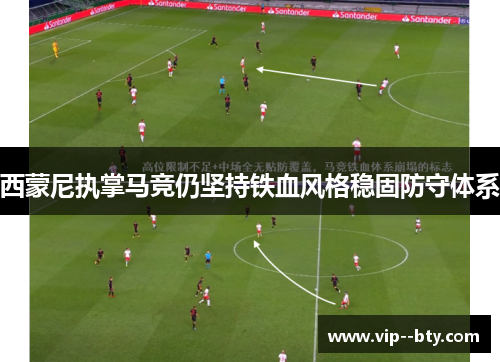 西蒙尼执掌马竞仍坚持铁血风格稳固防守体系 西蒙尼执掌马竞仍坚持铁血风格稳固防守体系