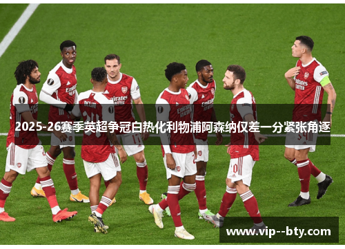 2025-26赛季英超争冠白热化利物浦阿森纳仅差一分紧张角逐 2025-26赛季英超争冠白热化利物浦阿森纳仅差一分紧张角逐