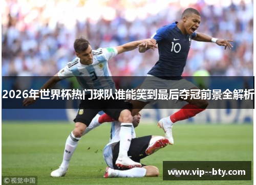 2026年世界杯热门球队谁能笑到最后夺冠前景全解析 2026年世界杯热门球队谁能笑到最后夺冠前景全解析