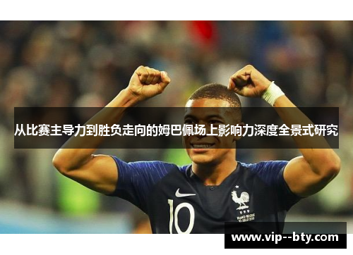 从比赛主导力到胜负走向的姆巴佩场上影响力深度全景式研究 从比赛主导力到胜负走向的姆巴佩场上影响力深度全景式研究