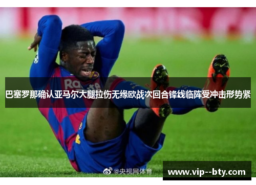 巴塞罗那确认亚马尔大腿拉伤无缘欧战次回合锋线临阵受冲击形势紧