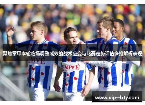 聚焦意甲本轮临场调整成效的战术应变与比赛走势评估多维解析表现