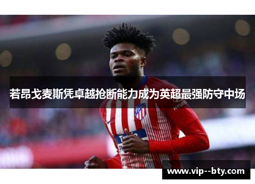 若昂戈麦斯凭卓越抢断能力成为英超最强防守中场 若昂戈麦斯凭卓越抢断能力成为英超最强防守中场