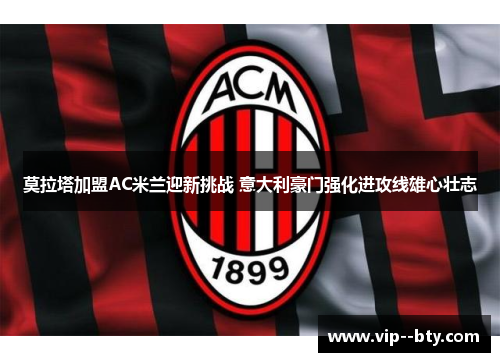 莫拉塔加盟AC米兰迎新挑战 意大利豪门强化进攻线雄心壮志 莫拉塔加盟AC米兰迎新挑战 意大利豪门强化进攻线雄心壮志