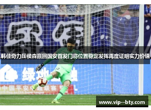 韩佳奇力压侯森赢回国安首发门将位置稳定发挥再度证明实力价值 韩佳奇力压侯森赢回国安首发门将位置稳定发挥再度证明实力价值